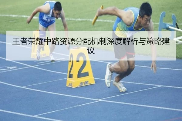 王者荣耀中路资源分配机制深度解析与策略建议