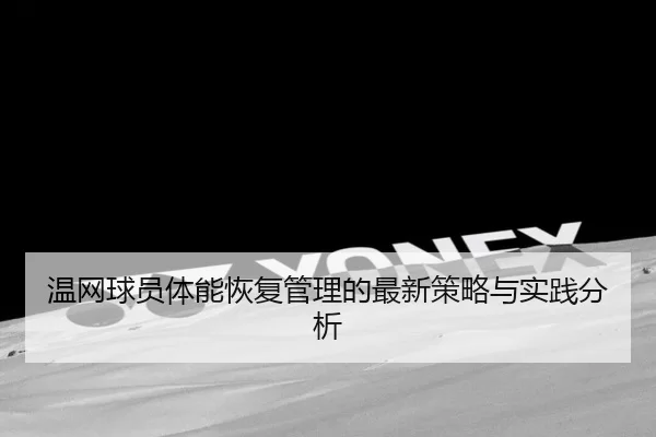 温网球员体能恢复管理的最新策略与实践分析