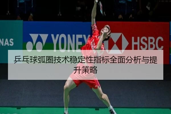乒乓球弧圈技术稳定性指标全面分析与提升策略