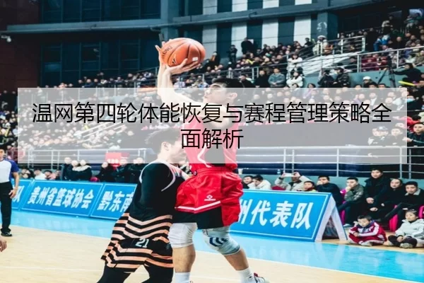 温网第四轮体能恢复与赛程管理策略全面解析