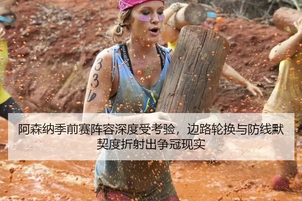 阿森纳季前赛阵容深度受考验，边路轮换与防线默契度折射出争冠现实